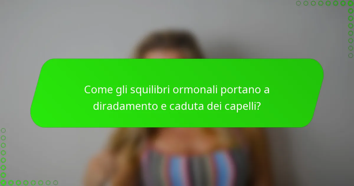 Come gli squilibri ormonali portano a diradamento e caduta dei capelli?