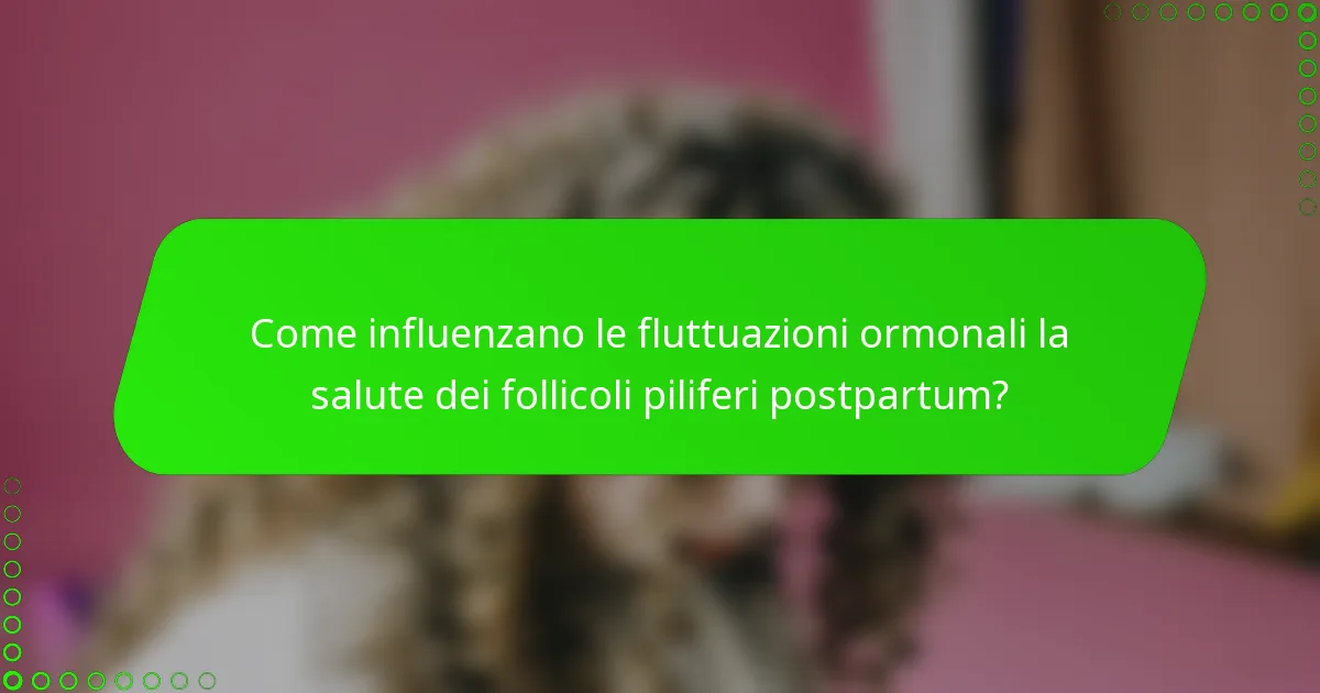 Come influenzano le fluttuazioni ormonali la salute dei follicoli piliferi postpartum?