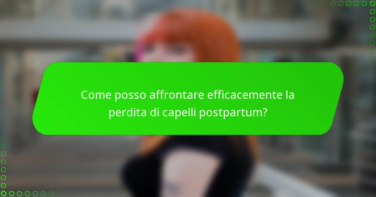 Come posso affrontare efficacemente la perdita di capelli postpartum?