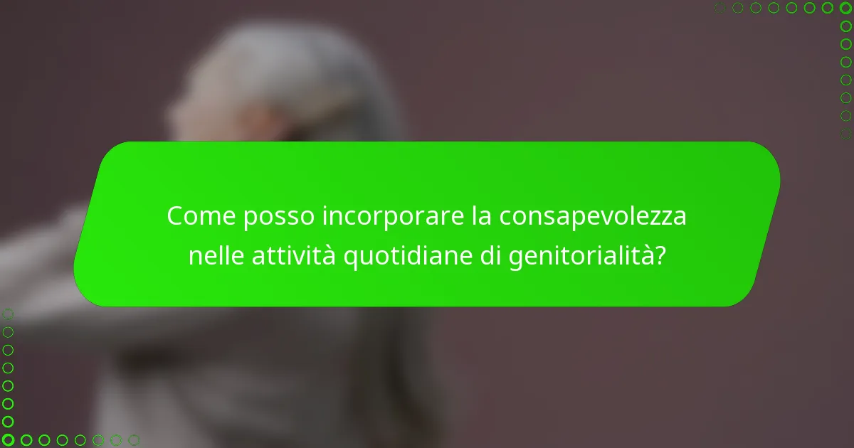 Come posso incorporare la consapevolezza nelle attività quotidiane di genitorialità?
