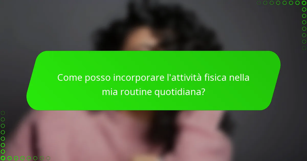Come posso incorporare l'attività fisica nella mia routine quotidiana?