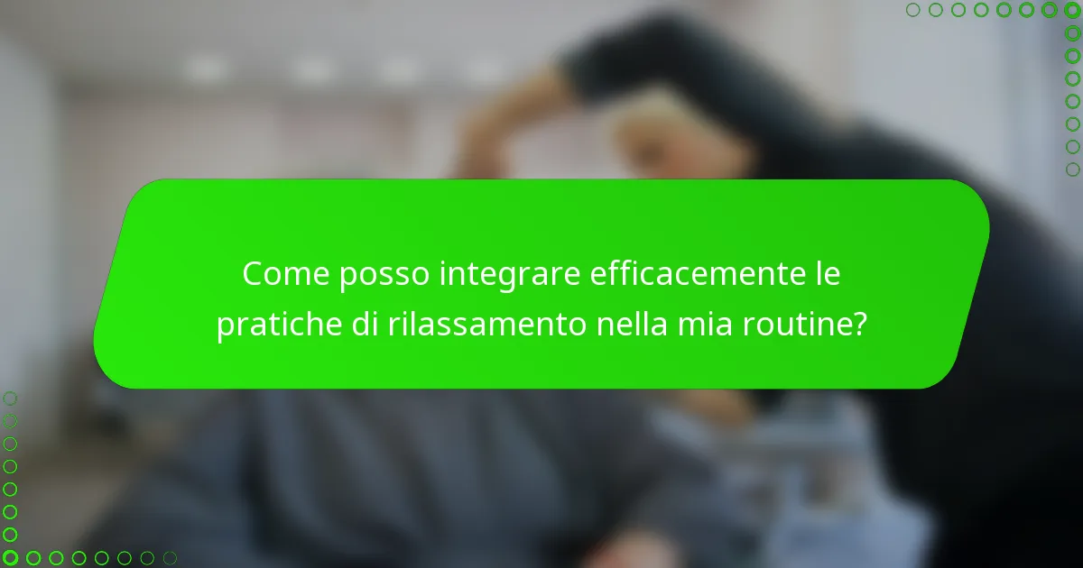 Come posso integrare efficacemente le pratiche di rilassamento nella mia routine?