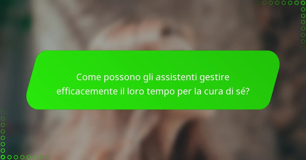 Come possono gli assistenti gestire efficacemente il loro tempo per la cura di sé?