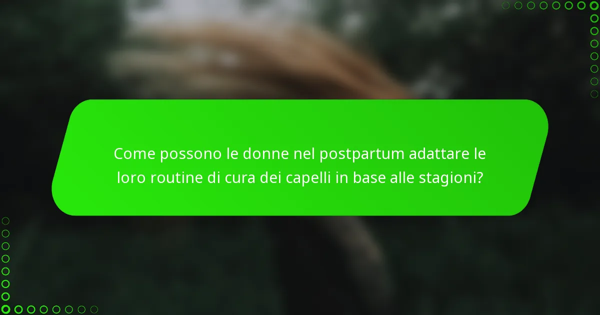Come possono le donne nel postpartum adattare le loro routine di cura dei capelli in base alle stagioni?
