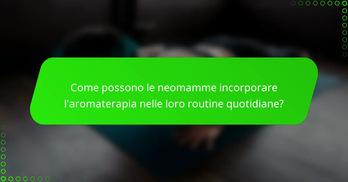 Come possono le neomamme incorporare l'aromaterapia nelle loro routine quotidiane?