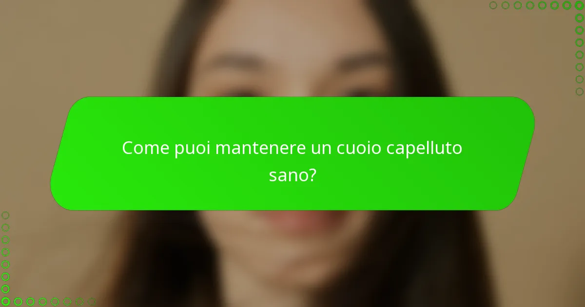Come puoi mantenere un cuoio capelluto sano?