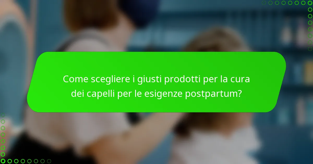 Come scegliere i giusti prodotti per la cura dei capelli per le esigenze postpartum?