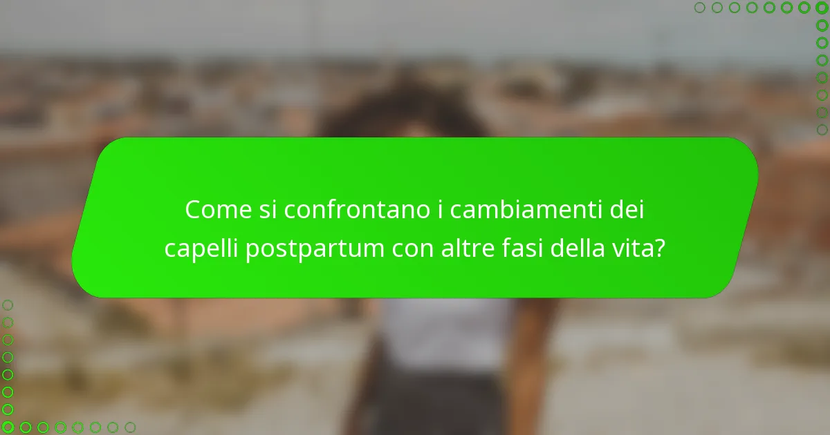 Come si confrontano i cambiamenti dei capelli postpartum con altre fasi della vita?