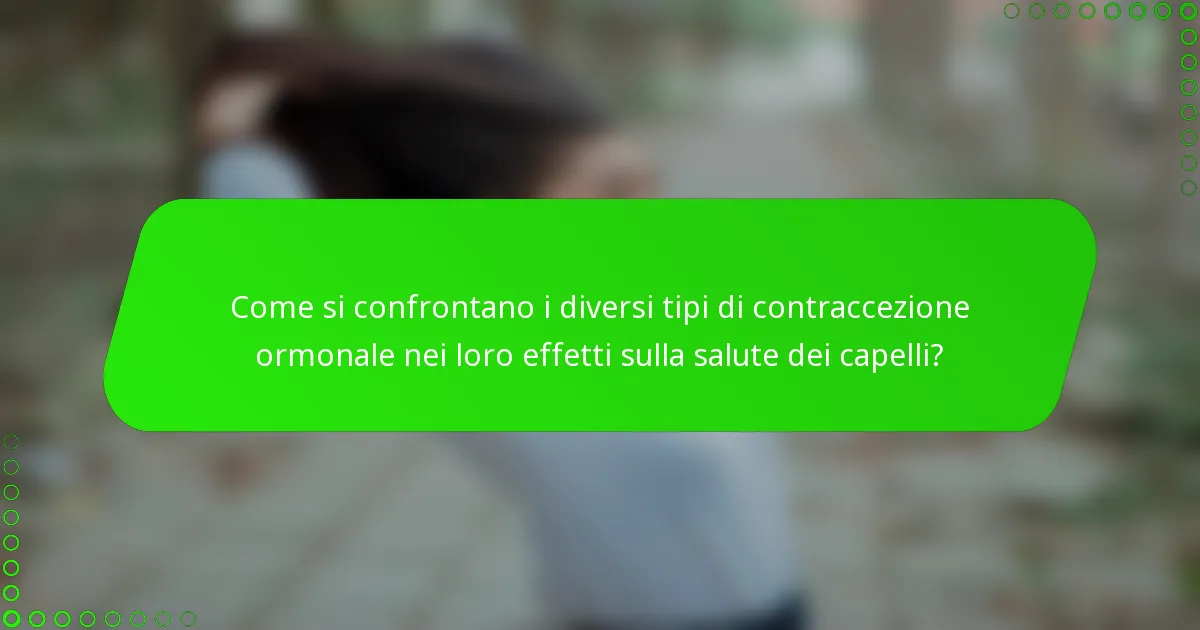 Come si confrontano i diversi tipi di contraccezione ormonale nei loro effetti sulla salute dei capelli?