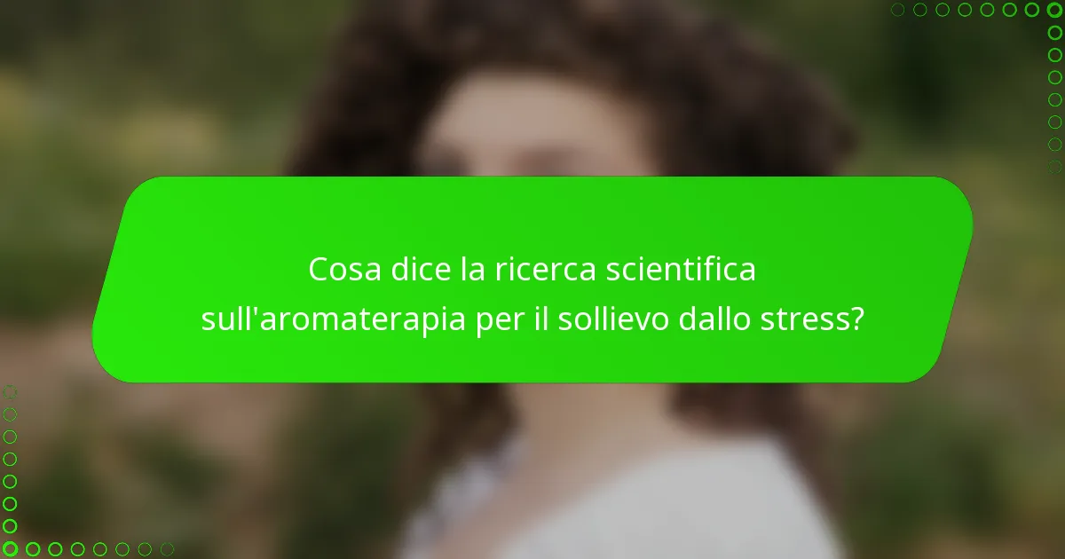 Cosa dice la ricerca scientifica sull'aromaterapia per il sollievo dallo stress?