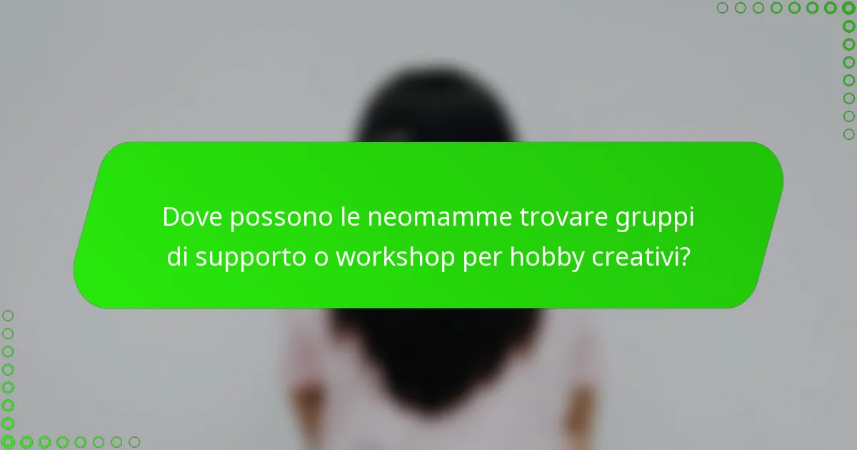 Dove possono le neomamme trovare gruppi di supporto o workshop per hobby creativi?