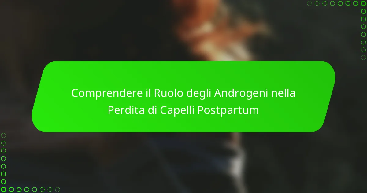 Comprendere il Ruolo degli Androgeni nella Perdita di Capelli Postpartum