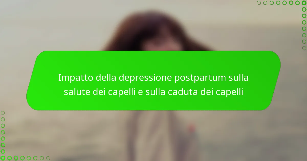 Impatto della depressione postpartum sulla salute dei capelli e sulla caduta dei capelli