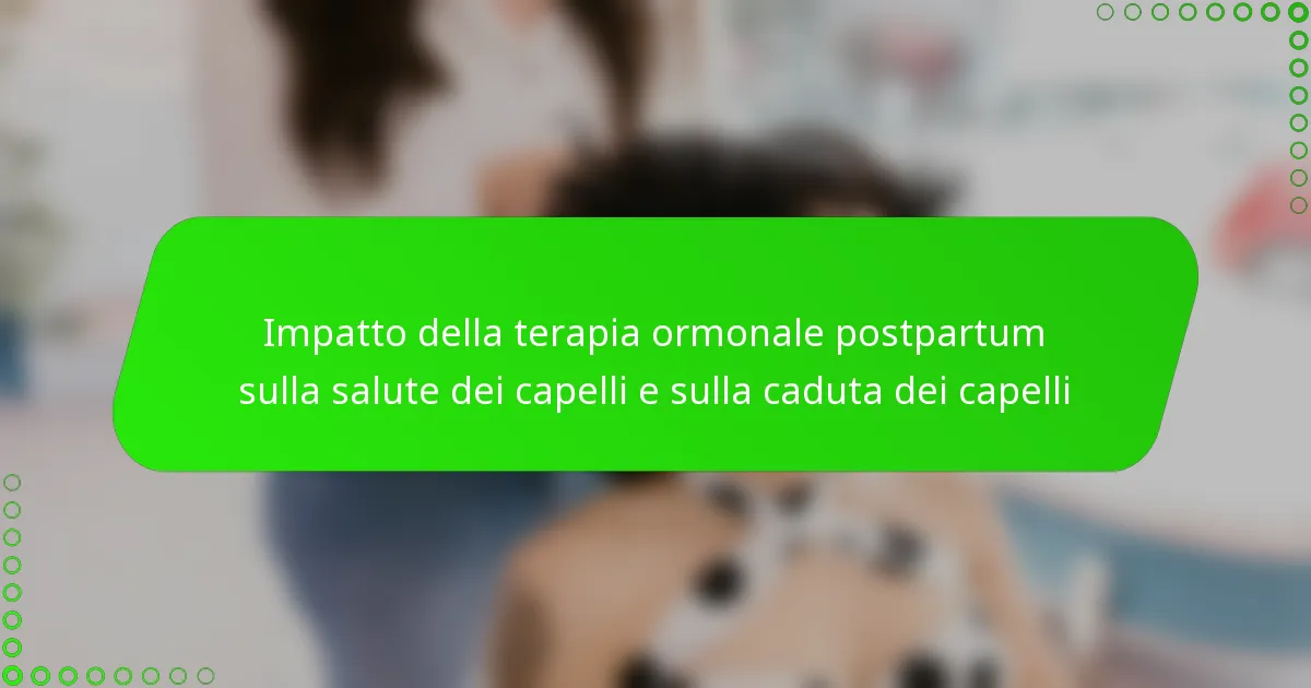 Impatto della terapia ormonale postpartum sulla salute dei capelli e sulla caduta dei capelli