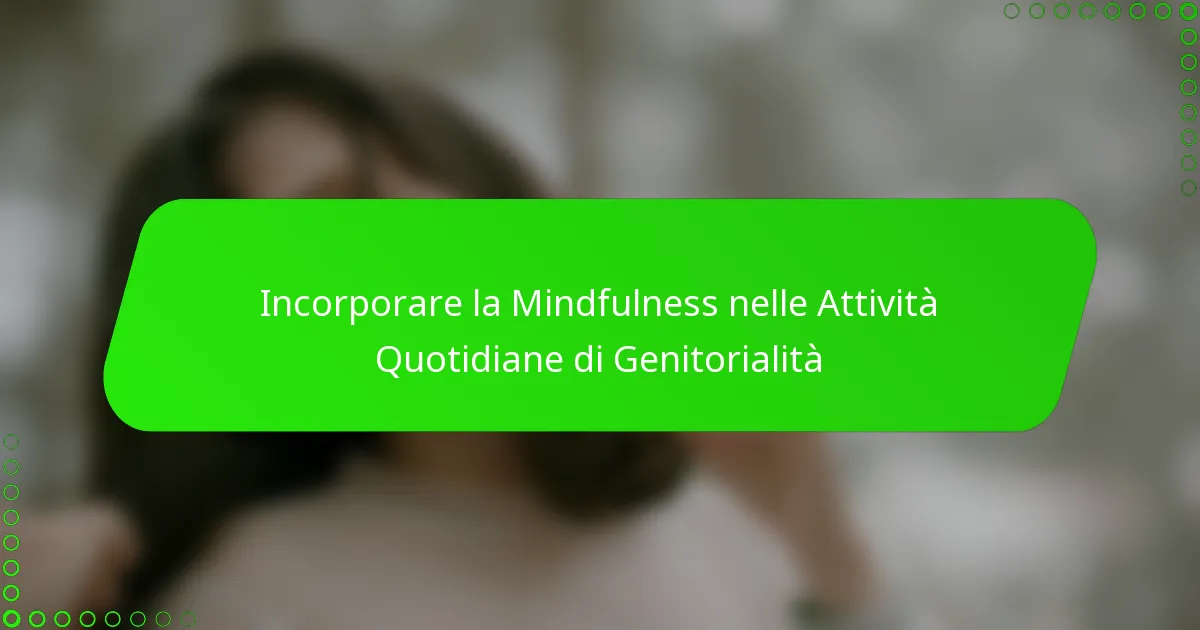 Incorporare la Mindfulness nelle Attività Quotidiane di Genitorialità