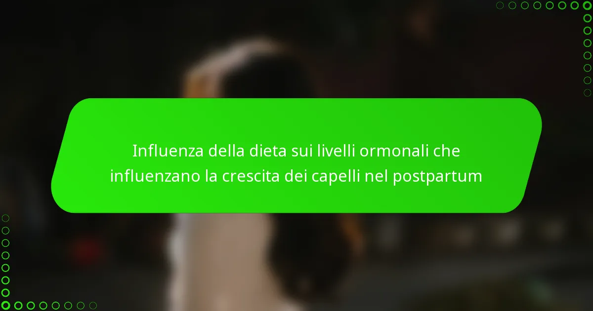 Influenza della dieta sui livelli ormonali che influenzano la crescita dei capelli nel postpartum