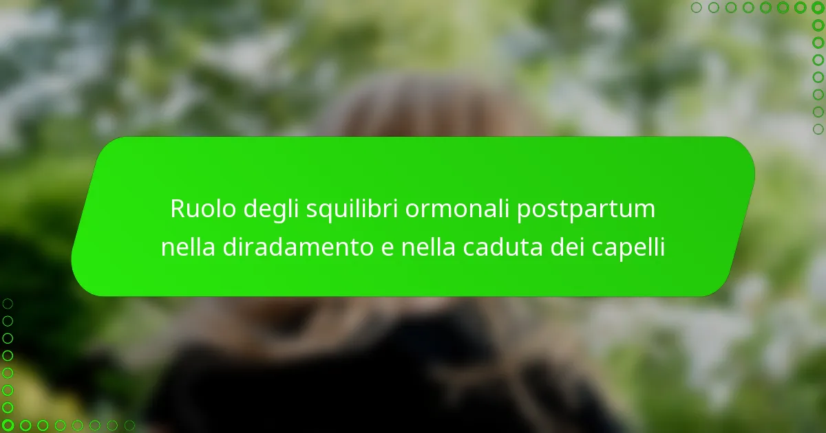 Ruolo degli squilibri ormonali postpartum nella diradamento e nella caduta dei capelli
