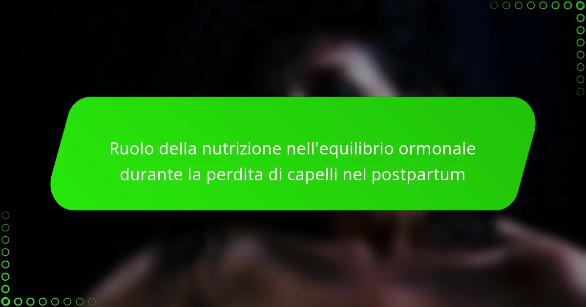 Ruolo della nutrizione nell’equilibrio ormonale durante la perdita di capelli nel postpartum