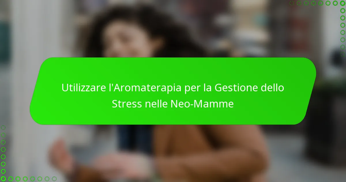 Utilizzare l’Aromaterapia per la Gestione dello Stress nelle Neo-Mamme