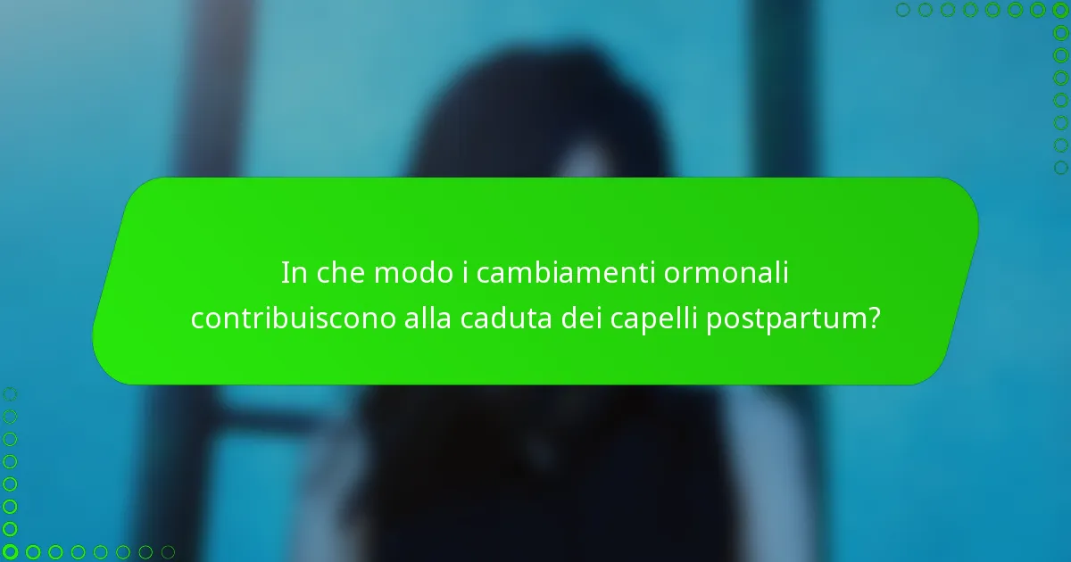 In che modo i cambiamenti ormonali contribuiscono alla caduta dei capelli postpartum?