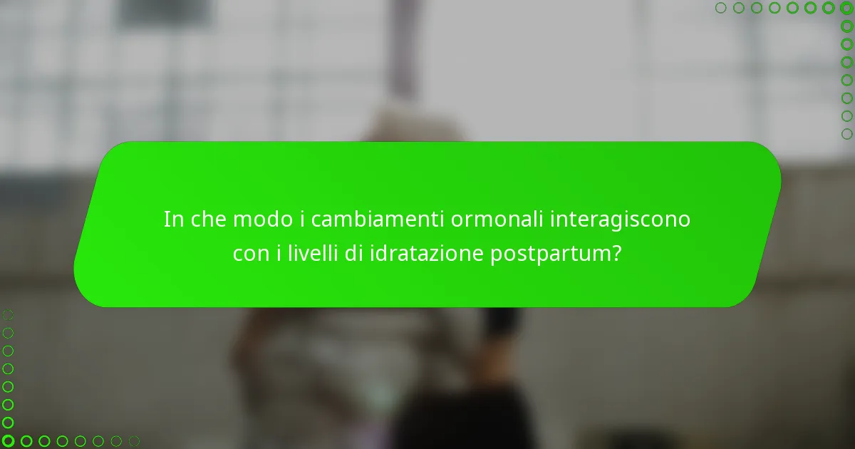 In che modo i cambiamenti ormonali interagiscono con i livelli di idratazione postpartum?