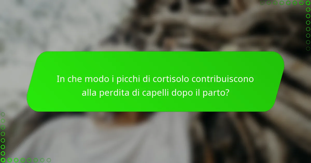 In che modo i picchi di cortisolo contribuiscono alla perdita di capelli dopo il parto?