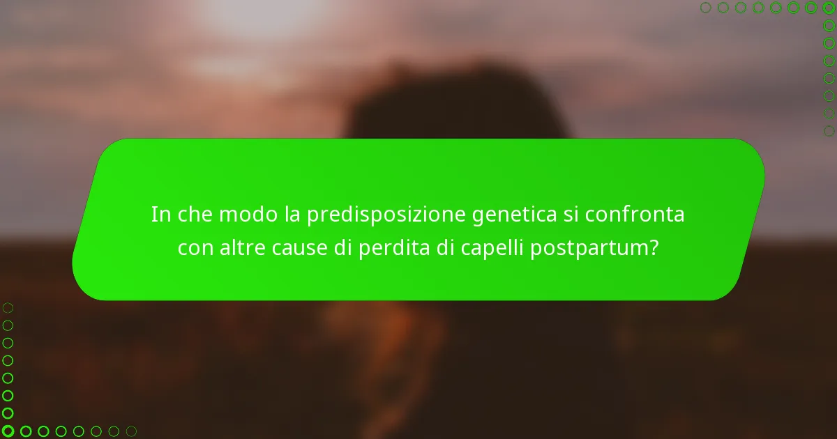 In che modo la predisposizione genetica si confronta con altre cause di perdita di capelli postpartum?