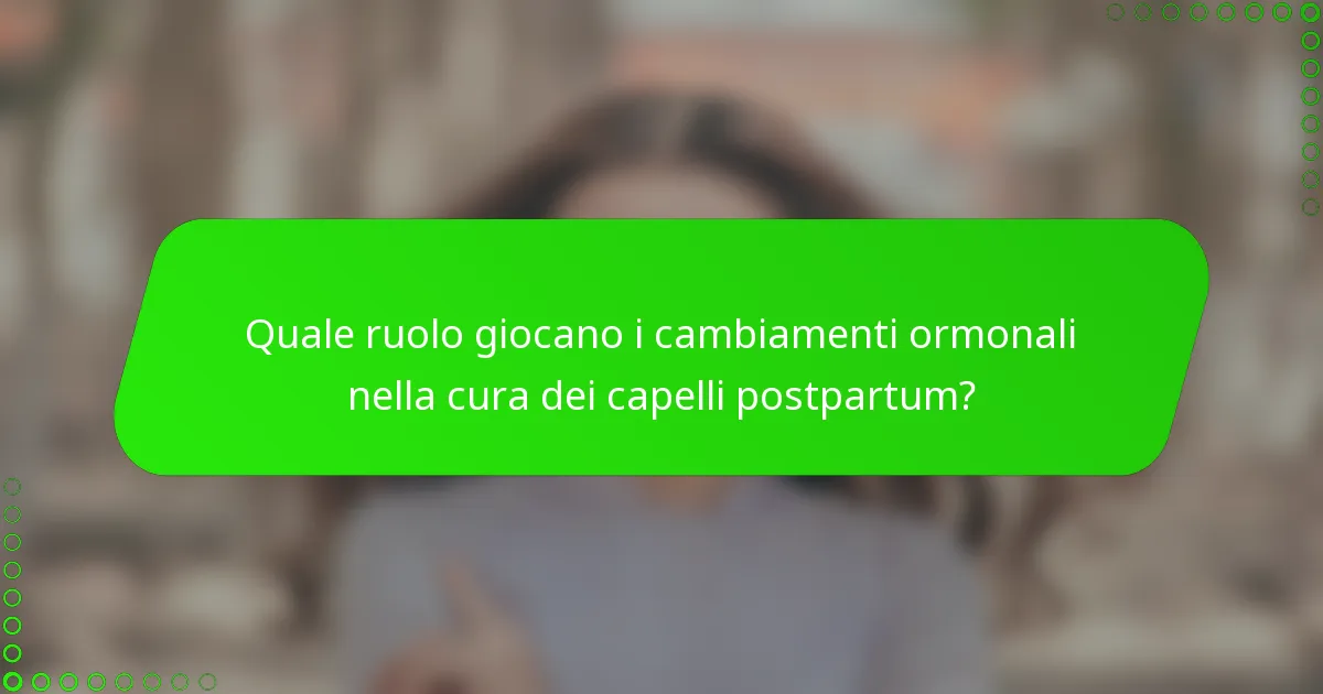 Quale ruolo giocano i cambiamenti ormonali nella cura dei capelli postpartum?