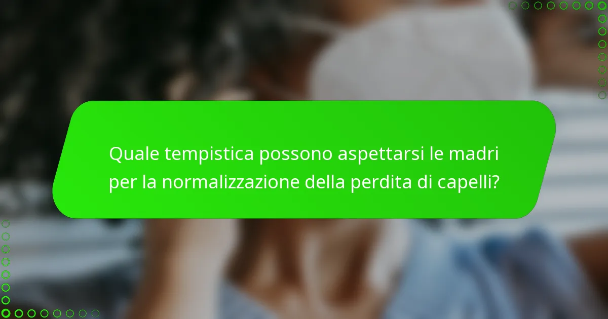 Quale tempistica possono aspettarsi le madri per la normalizzazione della perdita di capelli?