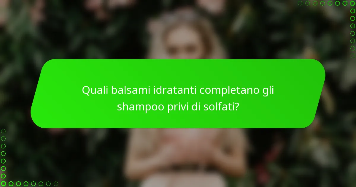 Quali balsami idratanti completano gli shampoo privi di solfati?