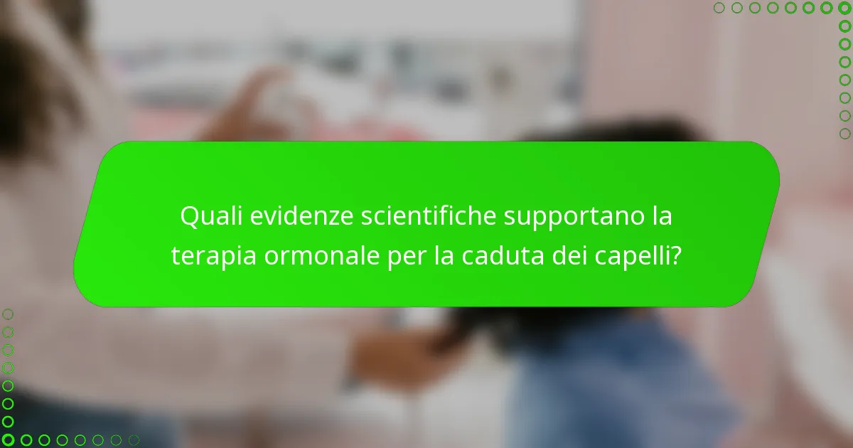Quali evidenze scientifiche supportano la terapia ormonale per la caduta dei capelli?