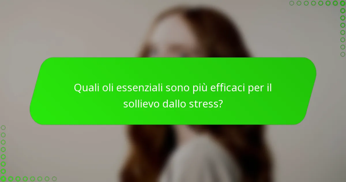 Quali oli essenziali sono più efficaci per il sollievo dallo stress?