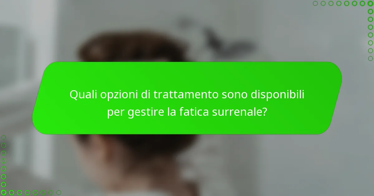 Quali opzioni di trattamento sono disponibili per gestire la fatica surrenale?