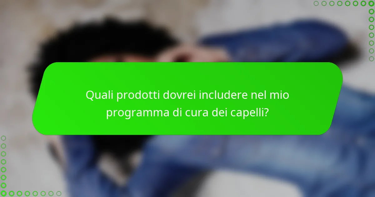 Quali prodotti dovrei includere nel mio programma di cura dei capelli?