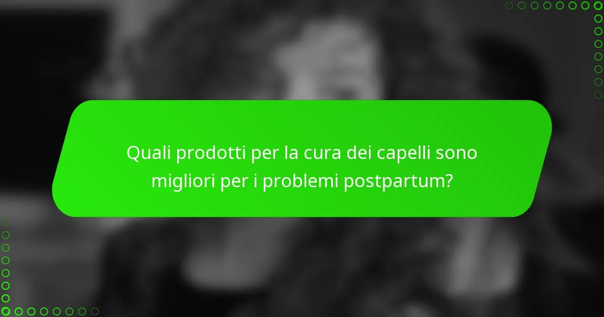 Quali prodotti per la cura dei capelli sono migliori per i problemi postpartum?