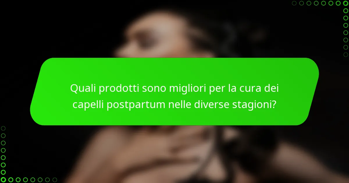Quali prodotti sono migliori per la cura dei capelli postpartum nelle diverse stagioni?