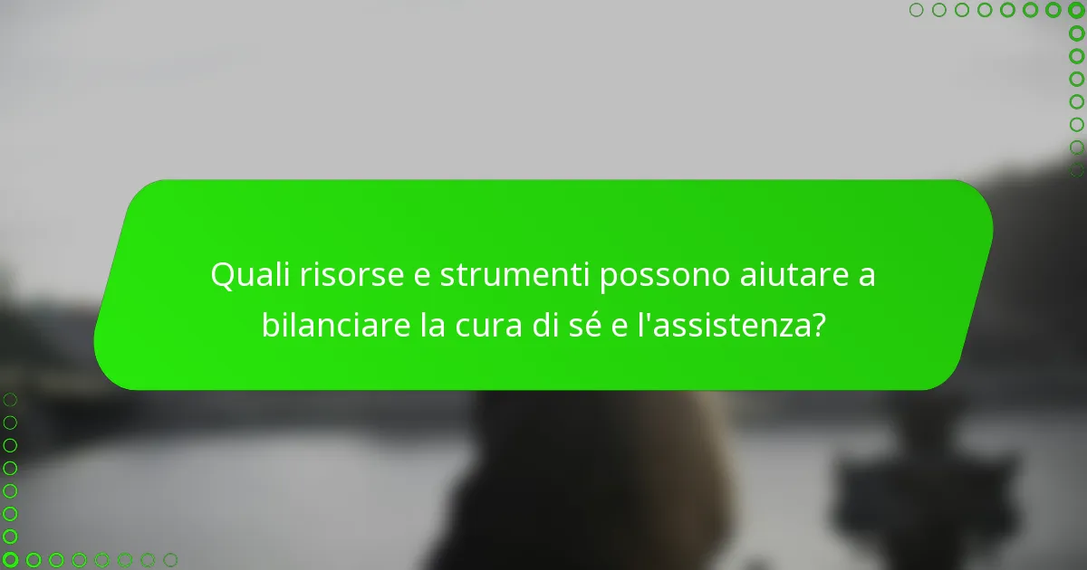 Quali risorse e strumenti possono aiutare a bilanciare la cura di sé e l'assistenza?