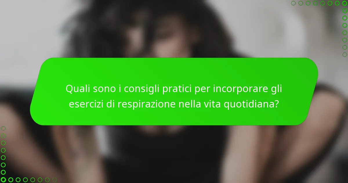 Quali sono i consigli pratici per incorporare gli esercizi di respirazione nella vita quotidiana?