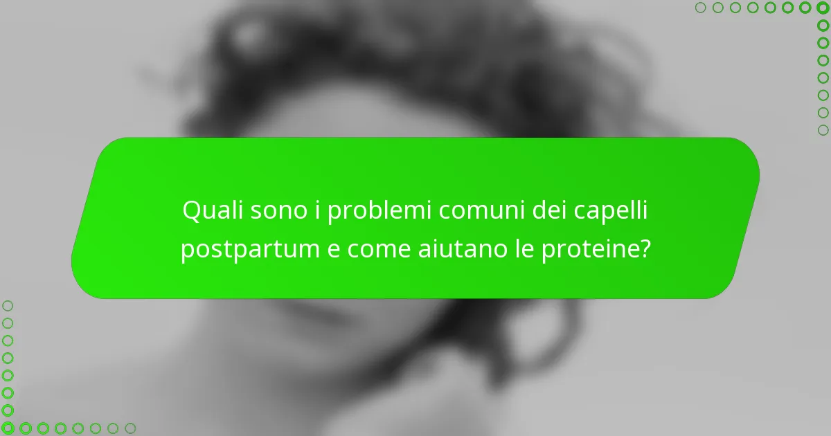 Quali sono i problemi comuni dei capelli postpartum e come aiutano le proteine?