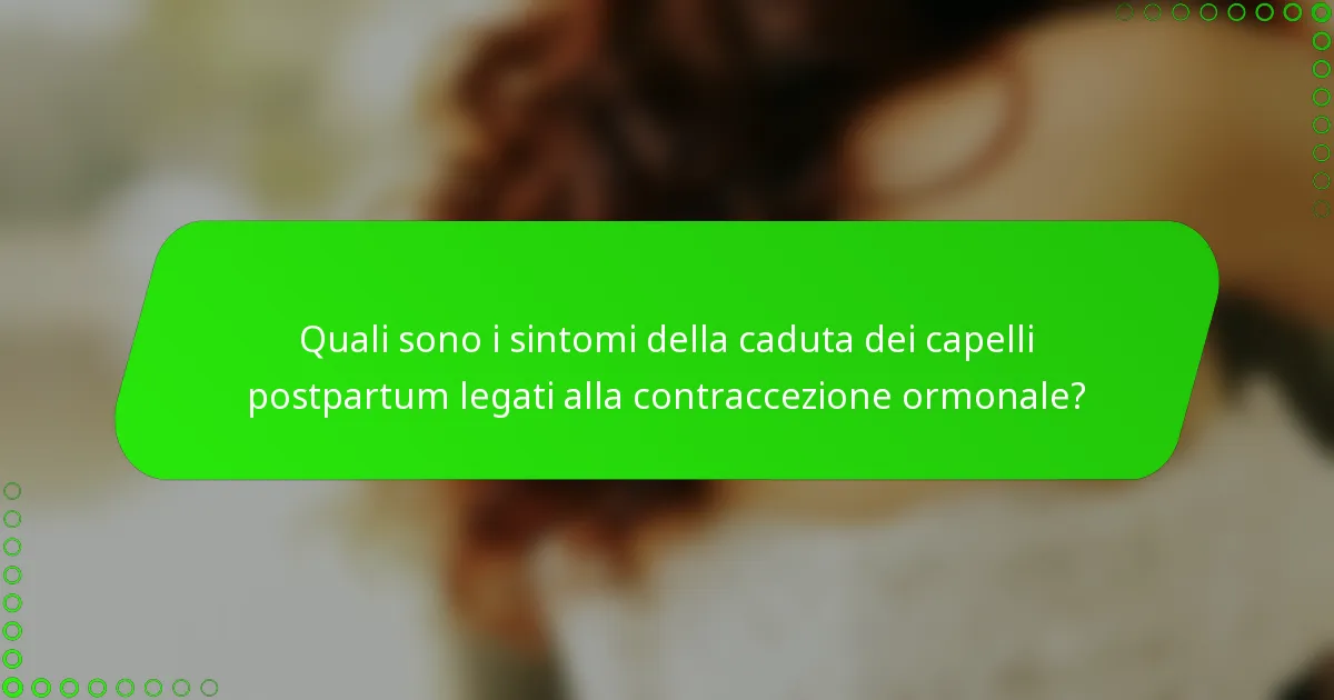 Quali sono i sintomi della caduta dei capelli postpartum legati alla contraccezione ormonale?