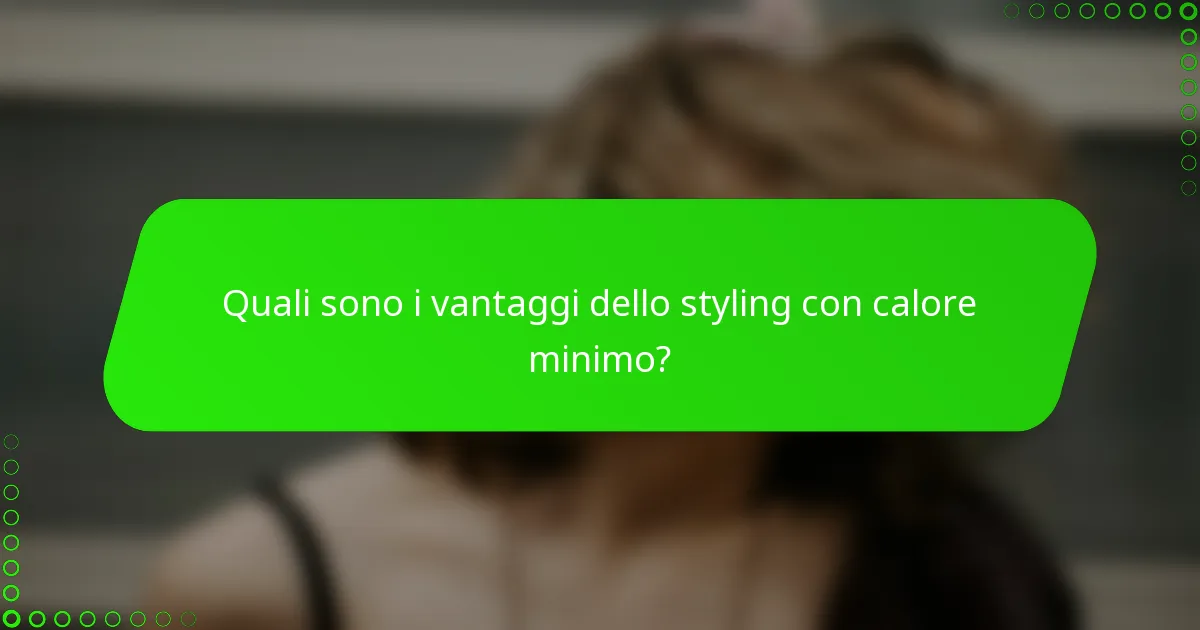 Quali sono i vantaggi dello styling con calore minimo?