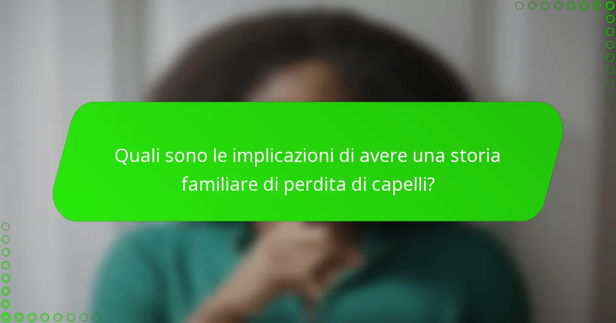Quali sono le implicazioni di avere una storia familiare di perdita di capelli?