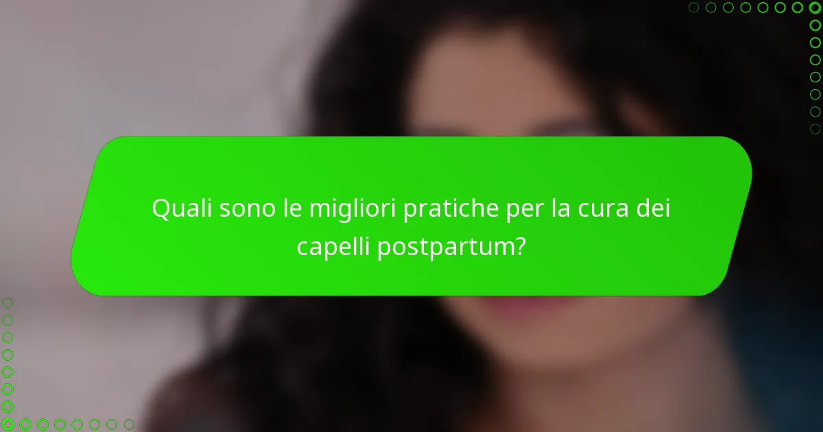 Quali sono le migliori pratiche per la cura dei capelli postpartum?