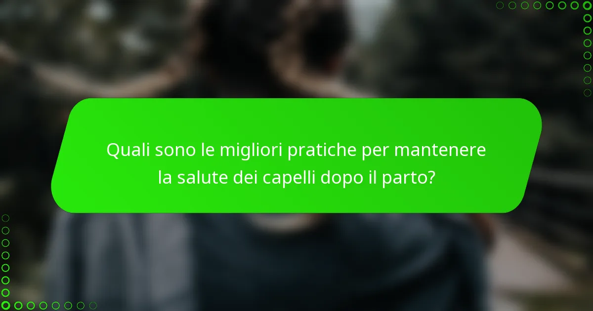 Quali sono le migliori pratiche per mantenere la salute dei capelli dopo il parto?