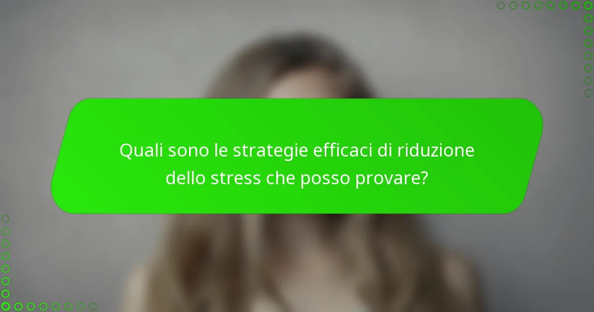 Quali sono le strategie efficaci di riduzione dello stress che posso provare?