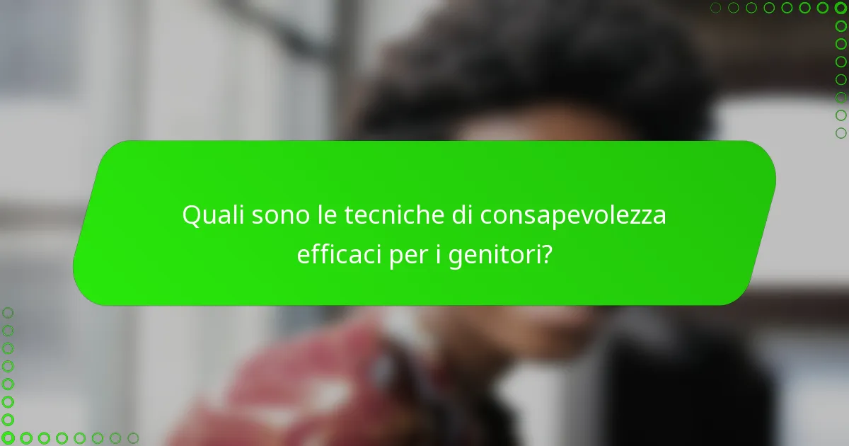 Quali sono le tecniche di consapevolezza efficaci per i genitori?