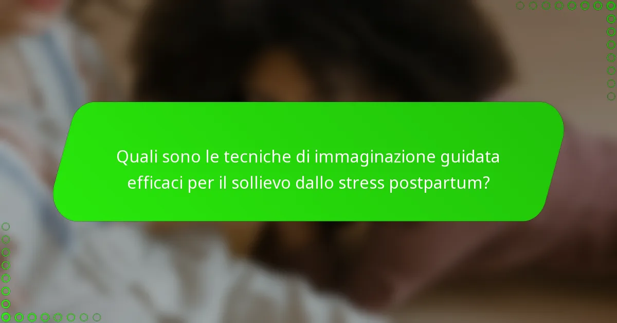 Quali sono le tecniche di immaginazione guidata efficaci per il sollievo dallo stress postpartum?