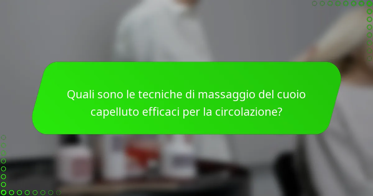 Quali sono le tecniche di massaggio del cuoio capelluto efficaci per la circolazione?