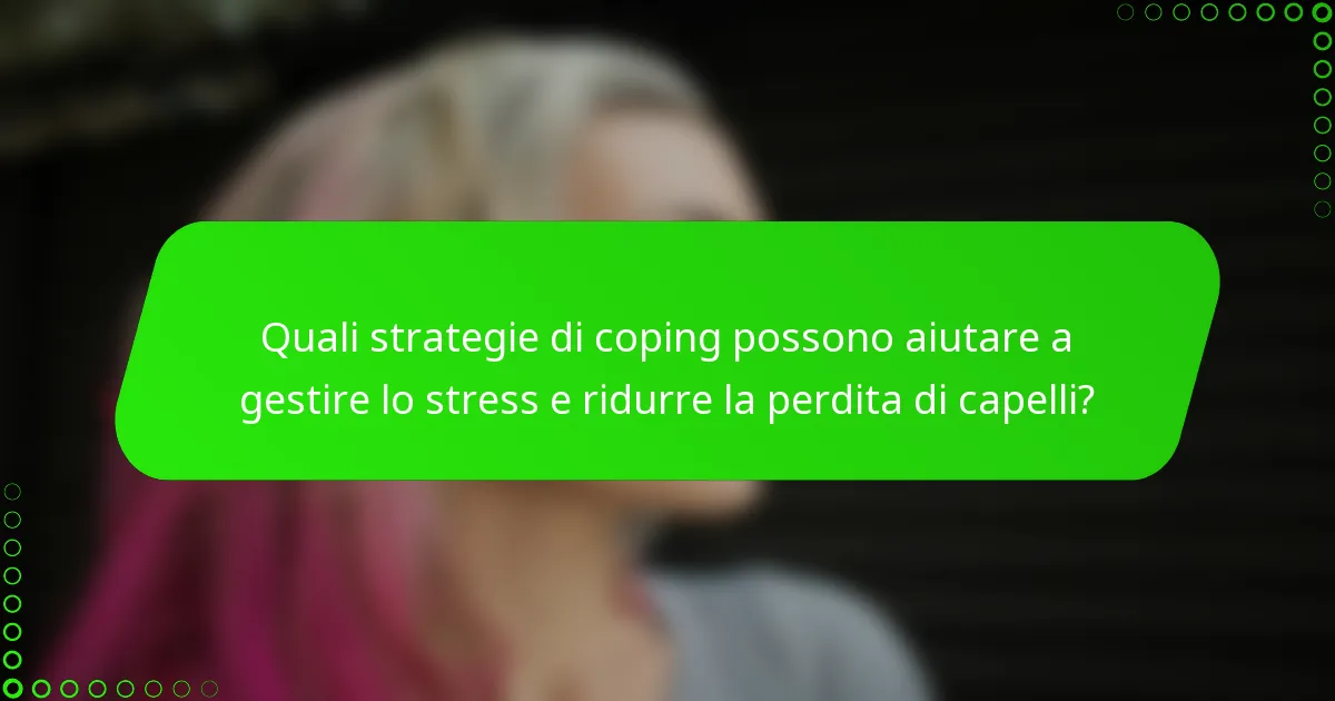 Quali strategie di coping possono aiutare a gestire lo stress e ridurre la perdita di capelli?