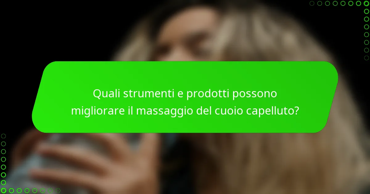Quali strumenti e prodotti possono migliorare il massaggio del cuoio capelluto?